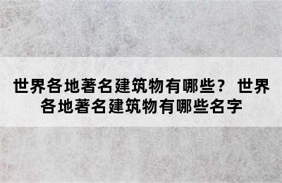 世界各地著名建筑物有哪些？ 世界各地著名建筑物有哪些名字